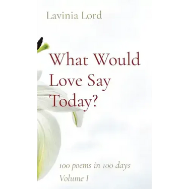 What Would Love Say Today?: 100 poems in 100 days Volume I