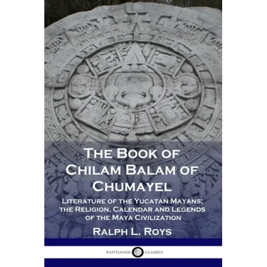 The Book of Chilam Balam of Chumayel: Literature of the Yucatan Mayans; the Religion, Calendar and Legends of the Maya Civilization