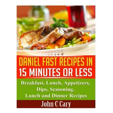 Daniel Fast Recipes in 15 Minutes or Less: Breakfast, Lunch, Appetizers, Dips, Seasoning, Lunch and Dinner Recipes