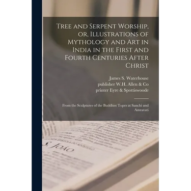Tree and Serpent Worship, or, Illustrations of Mythology and Art in India in the First and Fourth Centuries After Christ: From the Sculptures of the B