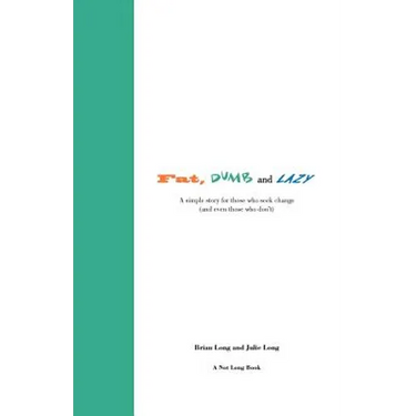 Fat, Dumb and Lazy: A simple story for those who seek change (and even those who don't)