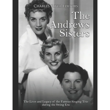 The Andrews Sisters: The Lives and Legacy of the Famous Singing Trio during the Swing Era