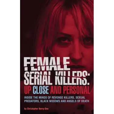 Female Serial Killers: Up Close and Personal: Inside the Minds of Revenge Killers, Sexual Predators, Black Widows and Angels of Death