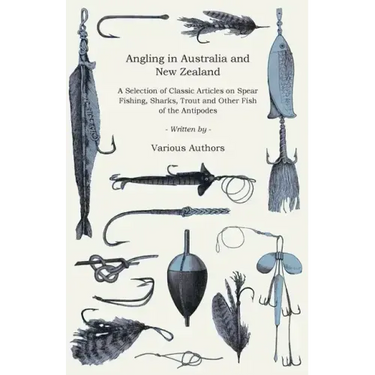 Angling in Australia and New Zealand - A Selection of Classic Articles on Spear Fishing, Sharks, Trout and Other Fish of the Antipodes (Angling Series