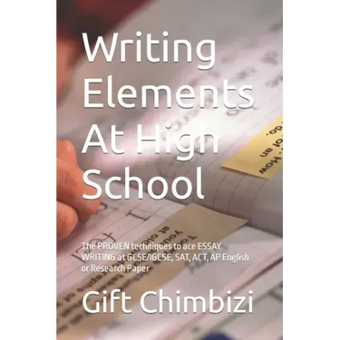 Writing Elements At High School: The PROVEN techniques to ace ESSAY WRITING at GCSE/IGCSE, SAT, ACT, AP English or Research Paper