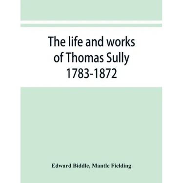 The life and works of Thomas Sully 1783-1872