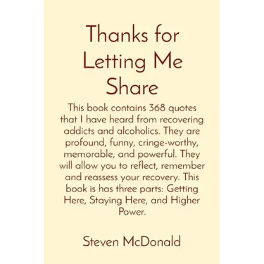 Thanks for Letting Me Share: This book contains 368 quotes that I have heard from recovering addicts and alcoholics. They are profound, funny, crin