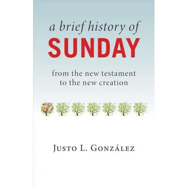 A Brief History of Sunday: From the New Testament to the New Creation