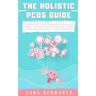 The Holistic PCOS Guide: Natural Ways to Help Women with Polycystic Ovarian Syndrome Balance Hormones, Manage Stress, and Lose Weight without Medicati