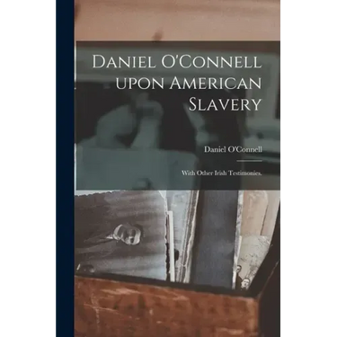 Daniel O'Connell Upon American Slavery: With Other Irish Testimonies.