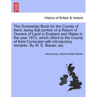 The Domesday Book for the County of Kent, Being That Portion of a Return of Owners of Land in England and Wales in the Year 1873, Which Refers to the