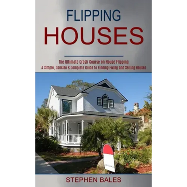 Flipping Houses: A Simple, Concise & Complete Guide to Finding Fixing and Selling Houses (The Ultimate Crash Course on House Flipping)