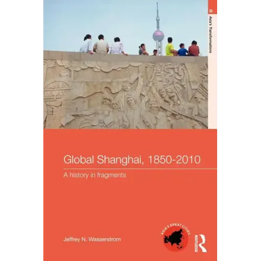 Global Shanghai, 1850-2010: A History in Fragments