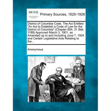 District of Columbia Code. The Act Entitled "An Act to Establish a Code of Law for the District of Columbia" (Chapter 854, 31 Stat. 1189) Approved Mar