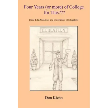 Four Years (or more) of College for This: (True-Life Anecdotes and Experiences of Educators)