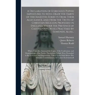A Declaration of Egregious Popish Impostures to With-draw the Harts of Her Maiesties Subiects From Their Allegeance, and From the Truth of Christian R