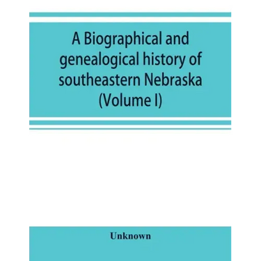 A Biographical and genealogical history of southeastern Nebraska (Volume I)