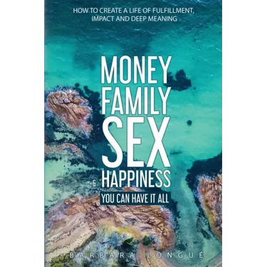 Money Family Sex & Happiness: How to Create a Life of Fulfillment, Impact and Deep Meaning
