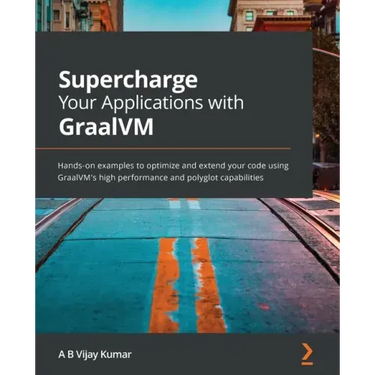 Supercharge Your Applications with GraalVM: Hands-on examples to optimize and extend your code using GraalVM's high performance and polyglot capabilit