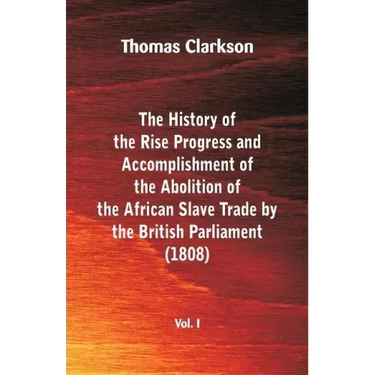 The History of the Rise, Progress and Accomplishment of the Abolition of the African Slave Trade by the British Parliament (1808), Vol. I