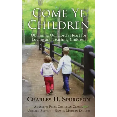 Come Ye Children: Obtaining Our Lord's Heart for Loving and Teaching Children