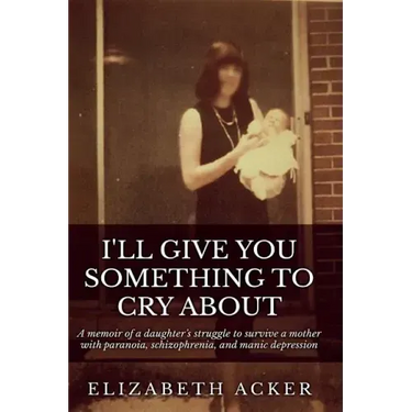 I'll Give You Something to Cry About: A memoir of a daughter's struggle to survive a mother with paranoia, schizophrenia, and manic depression