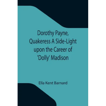 Dorothy Payne, Quakeress A Side-Light upon the Career of 'Dolly' Madison