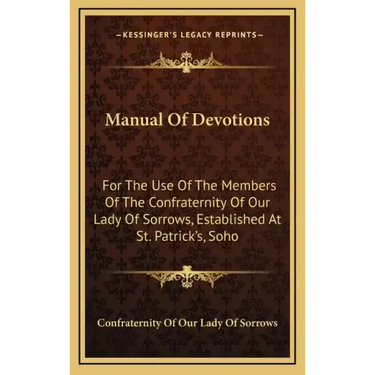 Manual of Devotions: For the Use of the Members of the Confraternity of Our Lady of Sorrows, Established at St. Patrick's, Soho