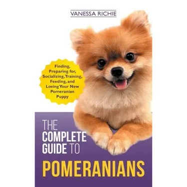 The Complete Guide to Pomeranians: Finding, Preparing for, Socializing, Training, Feeding, and Loving Your New Pomeranian Puppy