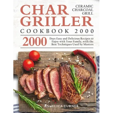 Char-Griller Ceramic Charcoal Grill Cookbook 2000: 2000 Days Easy and Delicious Recipes to Enjoy with Your Family, with the Best Techniques Used by Ma
