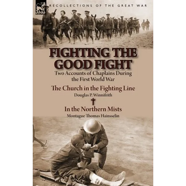 Fighting the Good Fight: Two Accounts of Chaplains During the First World War-The Church in the Fighting Line by Douglas P. Winnifrith & in the