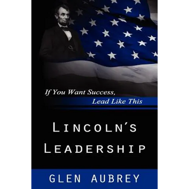 Lincoln's Leadership--If You Want Success, Lead Like This