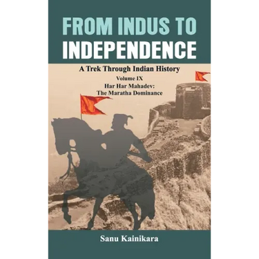 From Indus to Independence: A Trek Through Indian History Volume IX: Har Har Mahadev: The Maratha Dominance