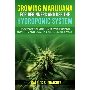 growing marijuana for beginners and use the hydroponic system: how to grow marijuana by improving quantity and quality even in small spaces