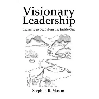 Visionary Leadership: Learning to Lead from the Inside Out