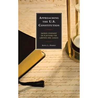 Approaching the U.S. Constitution: Sacred Covenant or Plaything for Lawyers and Judges