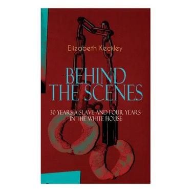 The BEHIND THE SCENES - 30 Years a Slave and Four Years in the White House: The Controversial Autobiography of Mrs Lincoln's Dressmaker That Shook the
