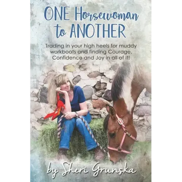 One Horsewoman To Another: Trading In Your High Heels For Muddy Work Boots and Finding Courage, Confidence and Joy In All Of It!