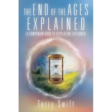 The End of the Ages Explained: (A Companion Book to Revelation Explained)
