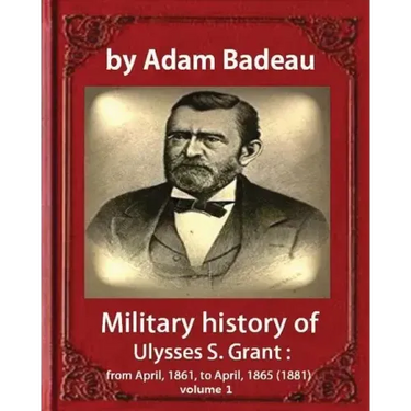 Military history of Ulysses S. Grant, by Adam Badeau volume 1: Military history of Ulysses S. Grant: from April, 1861, to April, 1865 (1881)
