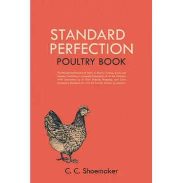 Standard Perfection Poultry Book: The Recognized Standard Work on Poultry, Turkeys, Ducks and Geese, Containing a Complete Description of All the Vari