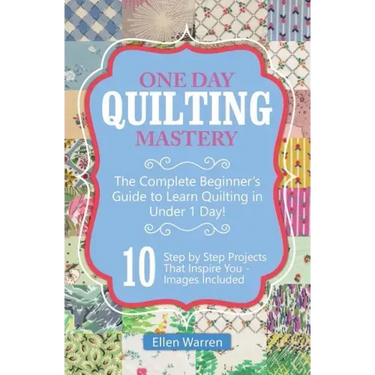 Quilting: One Day Quilting Mastery: The Complete Beginner's Guide to Learn Quilting in Under One Day -10 Step by Step Quilt Projects That Inspire You