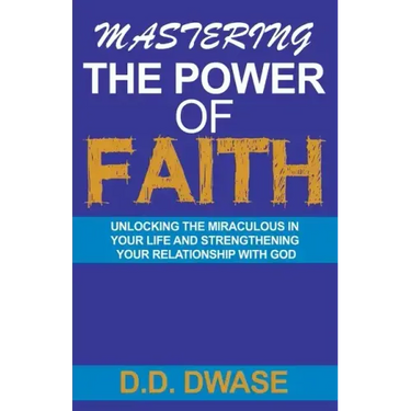 Mastering The Power Of Faith: Unlocking The Miraculous In Your Life And Strengthening Your Relationship With God