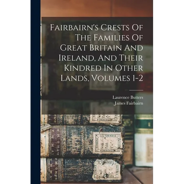 Fairbairn's Crests Of The Families Of Great Britain And Ireland, And Their Kindred In Other Lands, Volumes 1-2