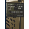 The Tongue as an Indication in Disease: Being the Lumleian Lectures Delivered at the Royal College of Physicians in March 1888