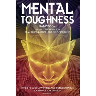 Mental Toughness Handbook; Train Your Brain For Peak Performance, Grit, Self-Discipline, Hyper-Focus Flow State, and Concentration, Avoid Procrastinat