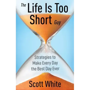 The Life Is Too Short Guy: Strategies to Make Every Day the Best Day Ever