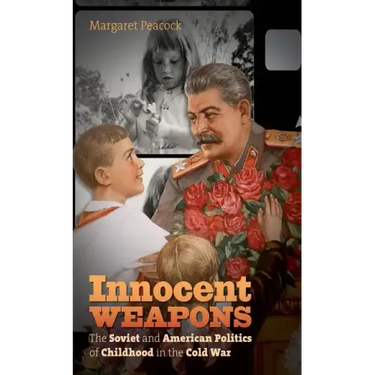 Innocent Weapons: The Soviet and American Politics of Childhood in the Cold War