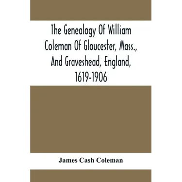 The Genealogy Of William Coleman Of Gloucester, Mass., And Graveshead, England, 1619-1906