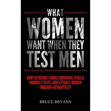 What Women Want When They Test Men: How To Decode Female Behavior, Pass A Woman's Tests, And Attract Women Through Authenticity